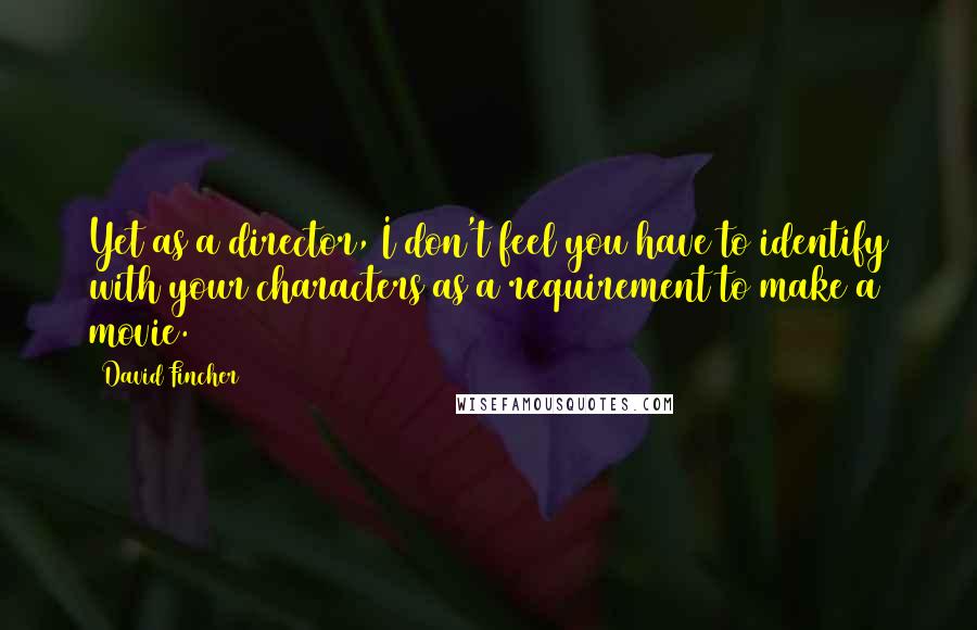 David Fincher Quotes: Yet as a director, I don't feel you have to identify with your characters as a requirement to make a movie.