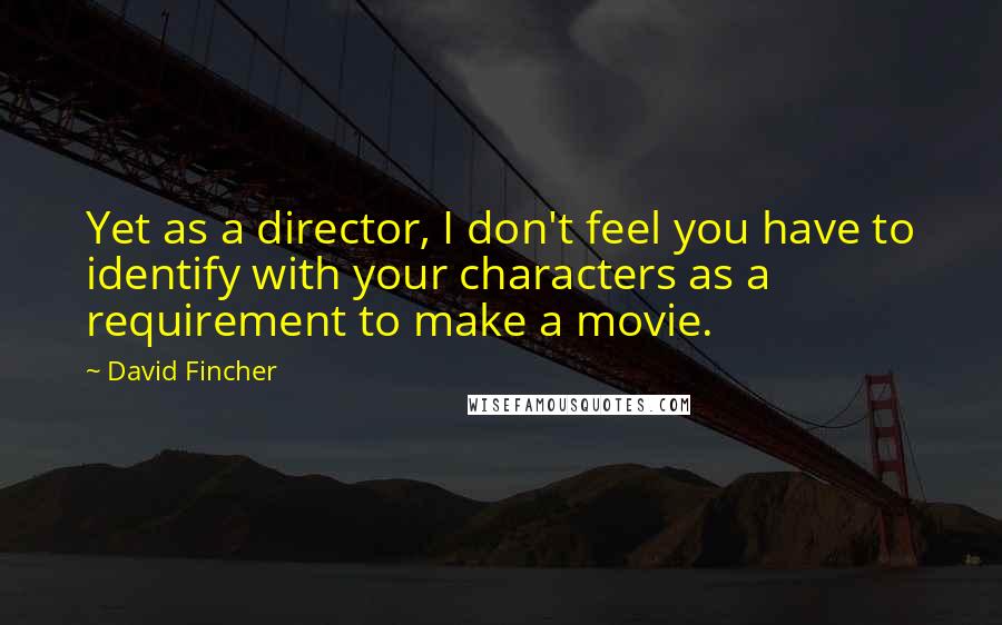 David Fincher Quotes: Yet as a director, I don't feel you have to identify with your characters as a requirement to make a movie.