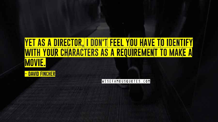 David Fincher Quotes: Yet as a director, I don't feel you have to identify with your characters as a requirement to make a movie.