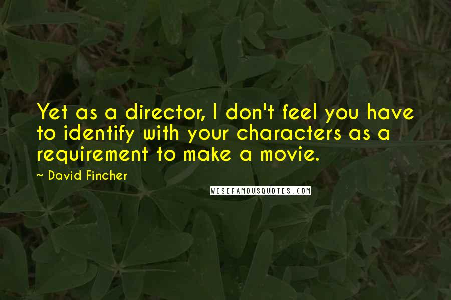 David Fincher Quotes: Yet as a director, I don't feel you have to identify with your characters as a requirement to make a movie.