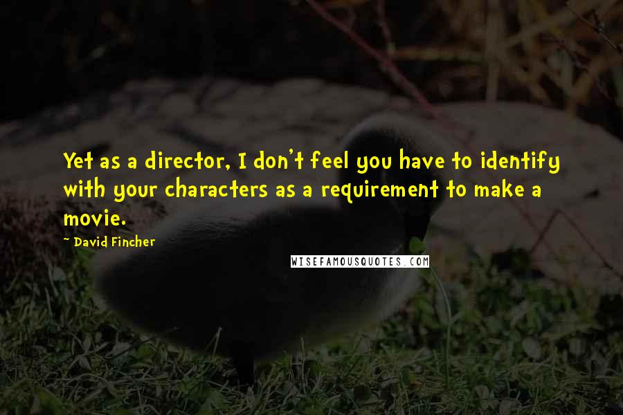 David Fincher Quotes: Yet as a director, I don't feel you have to identify with your characters as a requirement to make a movie.