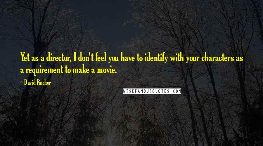 David Fincher Quotes: Yet as a director, I don't feel you have to identify with your characters as a requirement to make a movie.