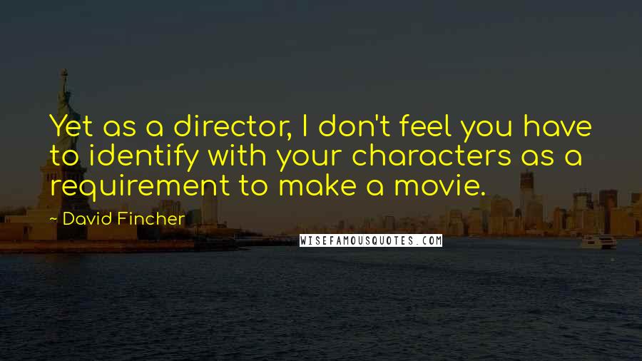 David Fincher Quotes: Yet as a director, I don't feel you have to identify with your characters as a requirement to make a movie.