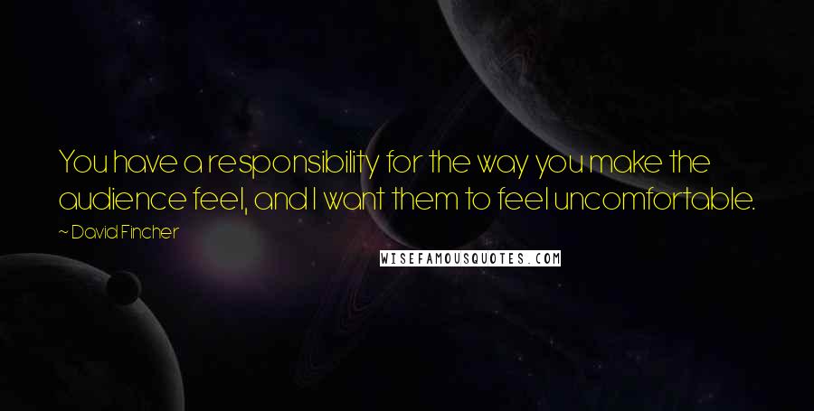 David Fincher Quotes: You have a responsibility for the way you make the audience feel, and I want them to feel uncomfortable.