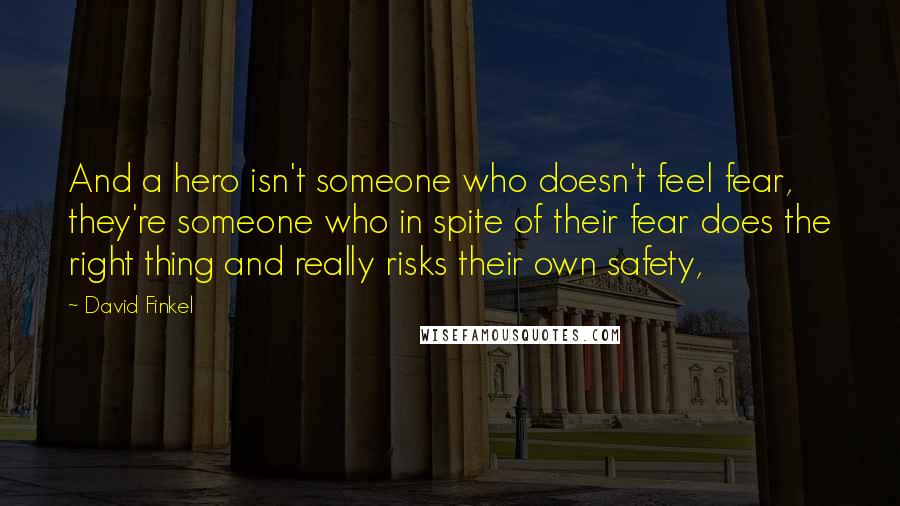 David Finkel Quotes: And a hero isn't someone who doesn't feel fear, they're someone who in spite of their fear does the right thing and really risks their own safety,