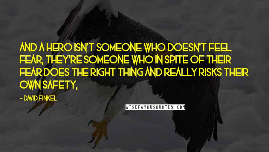 David Finkel Quotes: And a hero isn't someone who doesn't feel fear, they're someone who in spite of their fear does the right thing and really risks their own safety,