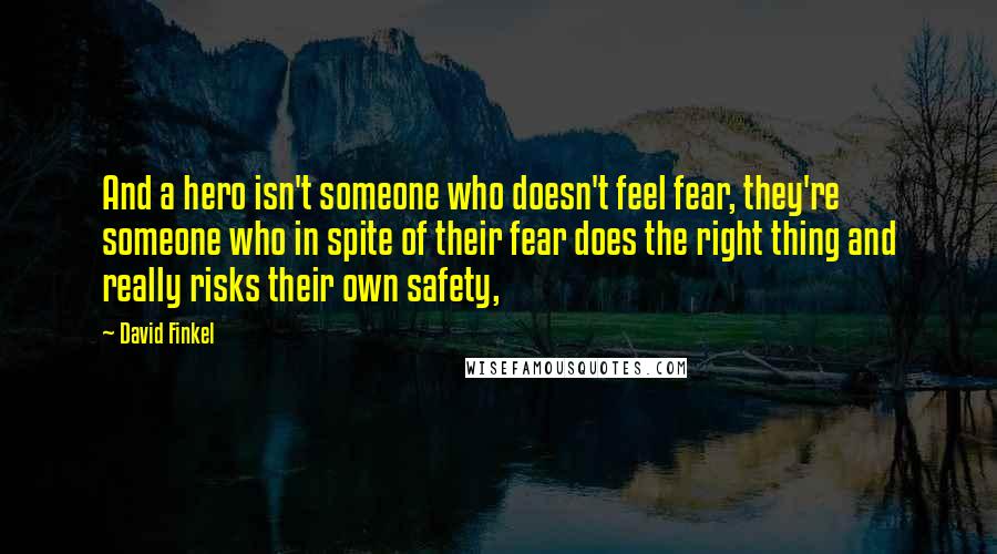 David Finkel Quotes: And a hero isn't someone who doesn't feel fear, they're someone who in spite of their fear does the right thing and really risks their own safety,