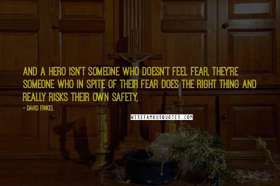 David Finkel Quotes: And a hero isn't someone who doesn't feel fear, they're someone who in spite of their fear does the right thing and really risks their own safety,