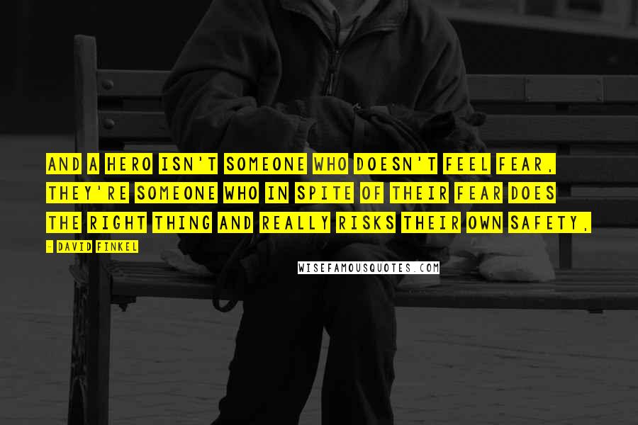 David Finkel Quotes: And a hero isn't someone who doesn't feel fear, they're someone who in spite of their fear does the right thing and really risks their own safety,