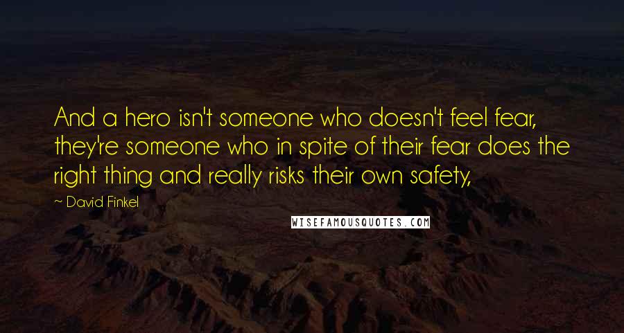 David Finkel Quotes: And a hero isn't someone who doesn't feel fear, they're someone who in spite of their fear does the right thing and really risks their own safety,