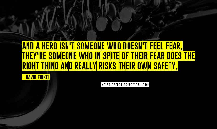 David Finkel Quotes: And a hero isn't someone who doesn't feel fear, they're someone who in spite of their fear does the right thing and really risks their own safety,