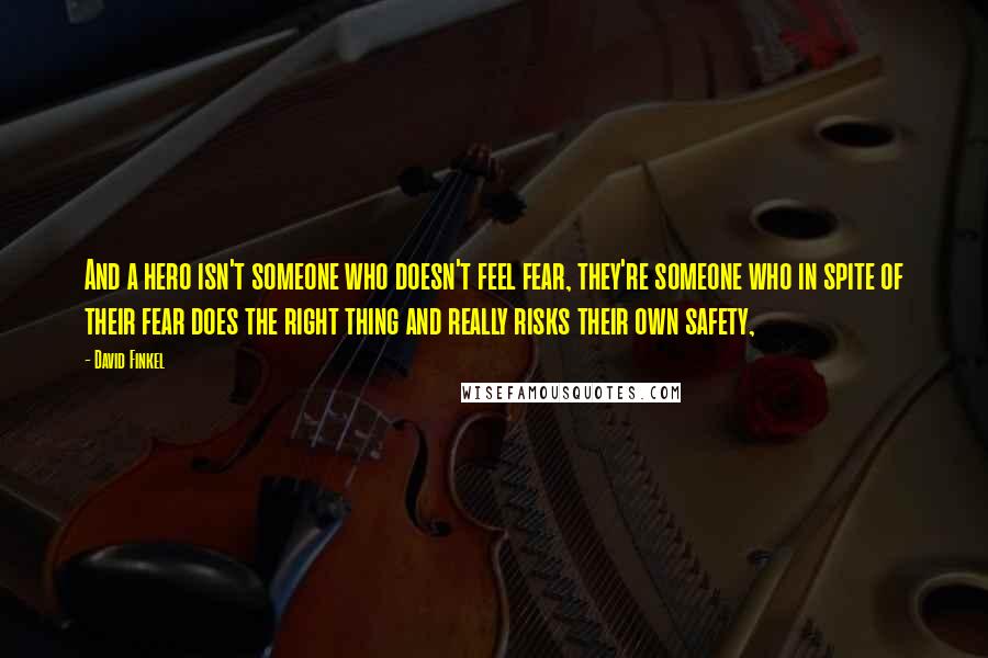 David Finkel Quotes: And a hero isn't someone who doesn't feel fear, they're someone who in spite of their fear does the right thing and really risks their own safety,