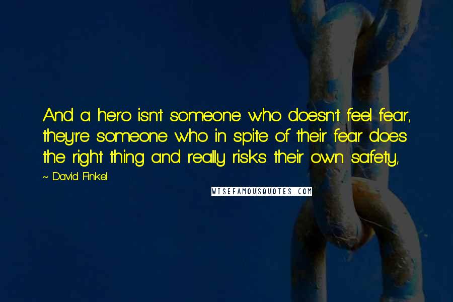 David Finkel Quotes: And a hero isn't someone who doesn't feel fear, they're someone who in spite of their fear does the right thing and really risks their own safety,