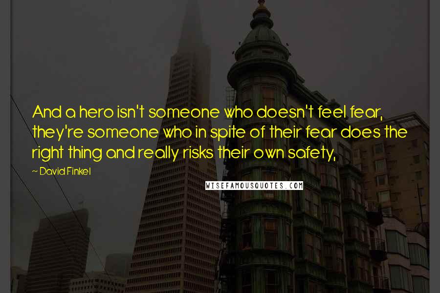 David Finkel Quotes: And a hero isn't someone who doesn't feel fear, they're someone who in spite of their fear does the right thing and really risks their own safety,