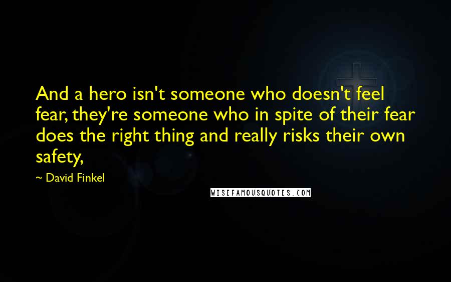 David Finkel Quotes: And a hero isn't someone who doesn't feel fear, they're someone who in spite of their fear does the right thing and really risks their own safety,