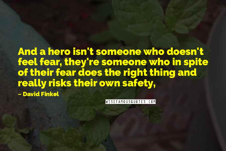 David Finkel Quotes: And a hero isn't someone who doesn't feel fear, they're someone who in spite of their fear does the right thing and really risks their own safety,