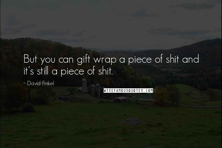David Finkel Quotes: But you can gift wrap a piece of shit and it's still a piece of shit.