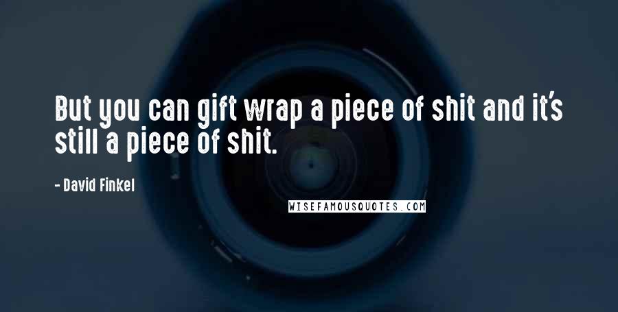 David Finkel Quotes: But you can gift wrap a piece of shit and it's still a piece of shit.