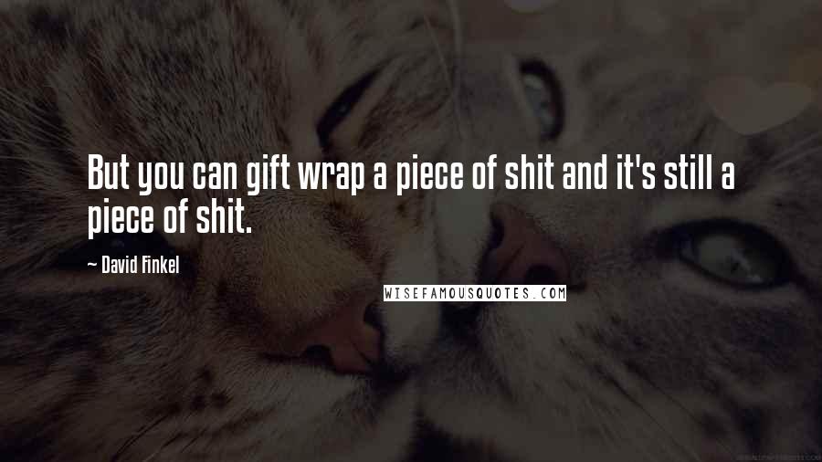 David Finkel Quotes: But you can gift wrap a piece of shit and it's still a piece of shit.