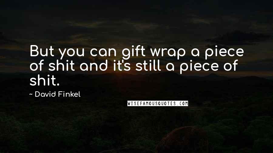 David Finkel Quotes: But you can gift wrap a piece of shit and it's still a piece of shit.