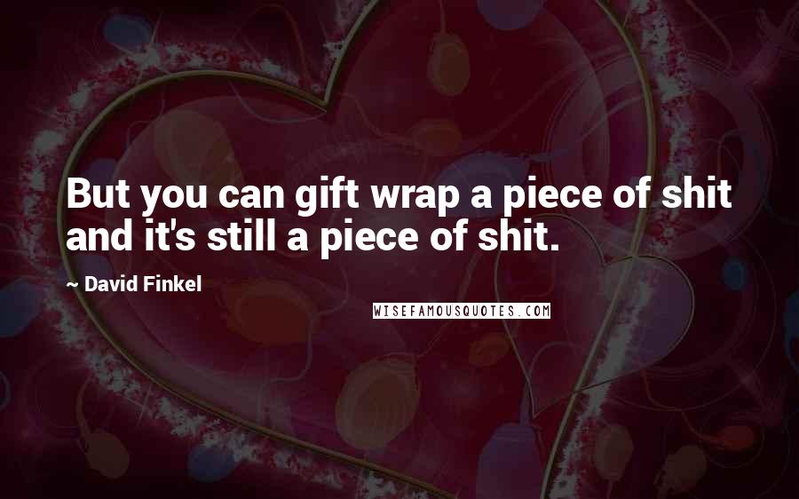 David Finkel Quotes: But you can gift wrap a piece of shit and it's still a piece of shit.