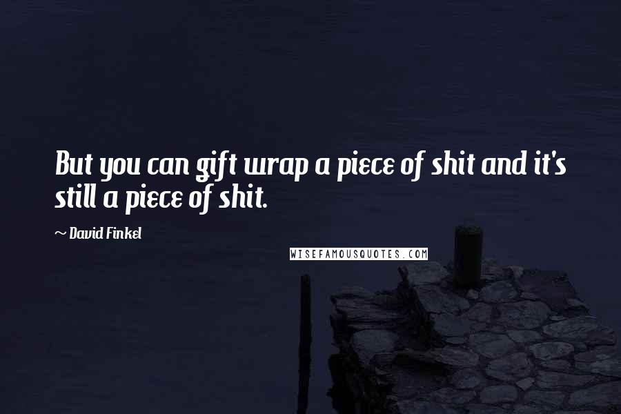 David Finkel Quotes: But you can gift wrap a piece of shit and it's still a piece of shit.