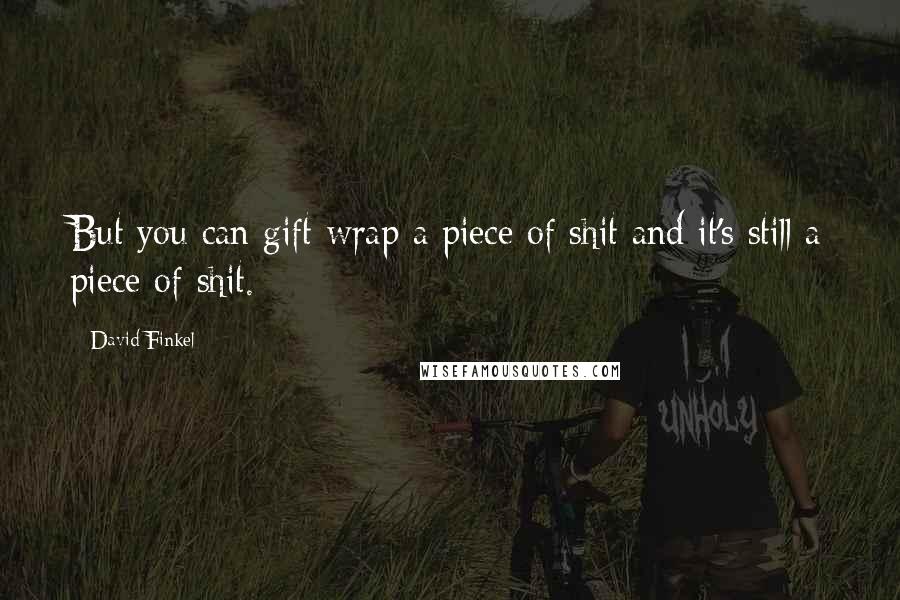 David Finkel Quotes: But you can gift wrap a piece of shit and it's still a piece of shit.