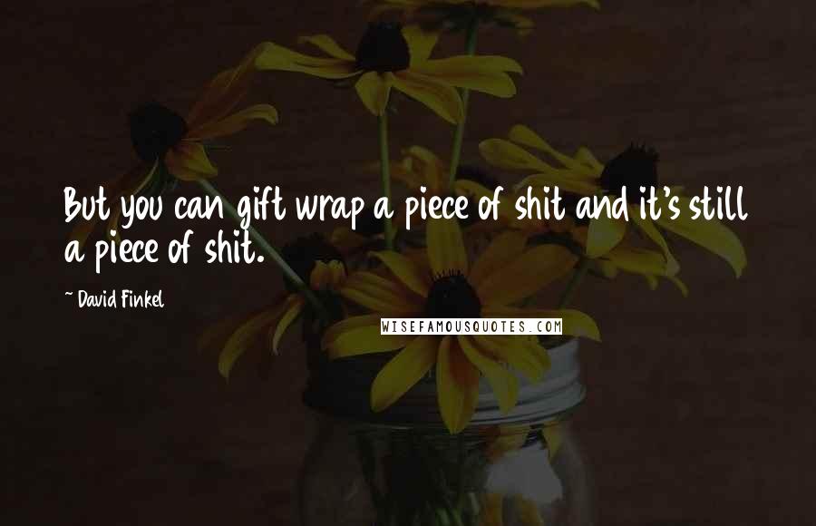 David Finkel Quotes: But you can gift wrap a piece of shit and it's still a piece of shit.
