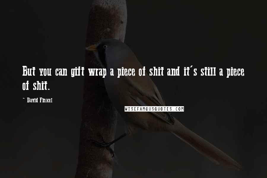 David Finkel Quotes: But you can gift wrap a piece of shit and it's still a piece of shit.