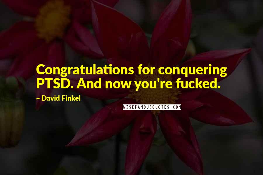 David Finkel Quotes: Congratulations for conquering PTSD. And now you're fucked.