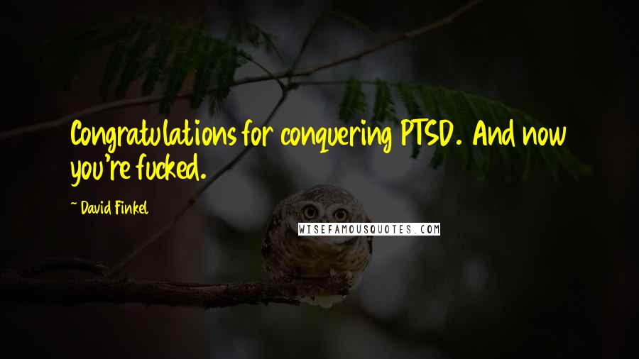 David Finkel Quotes: Congratulations for conquering PTSD. And now you're fucked.
