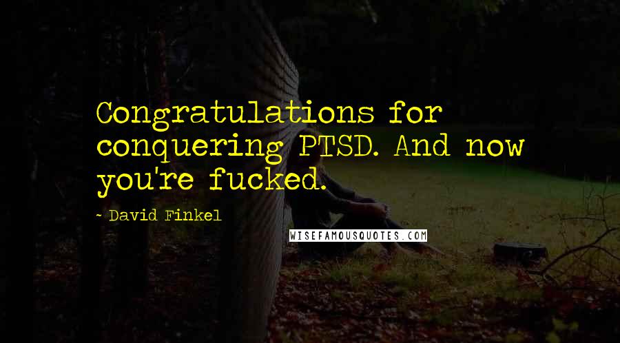 David Finkel Quotes: Congratulations for conquering PTSD. And now you're fucked.