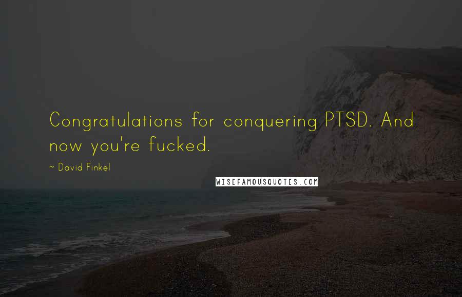 David Finkel Quotes: Congratulations for conquering PTSD. And now you're fucked.