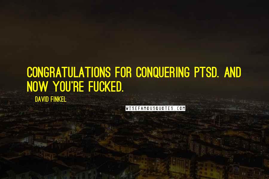David Finkel Quotes: Congratulations for conquering PTSD. And now you're fucked.