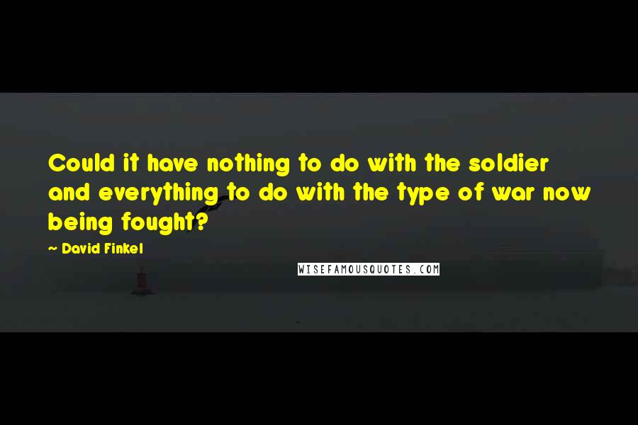 David Finkel Quotes: Could it have nothing to do with the soldier and everything to do with the type of war now being fought?