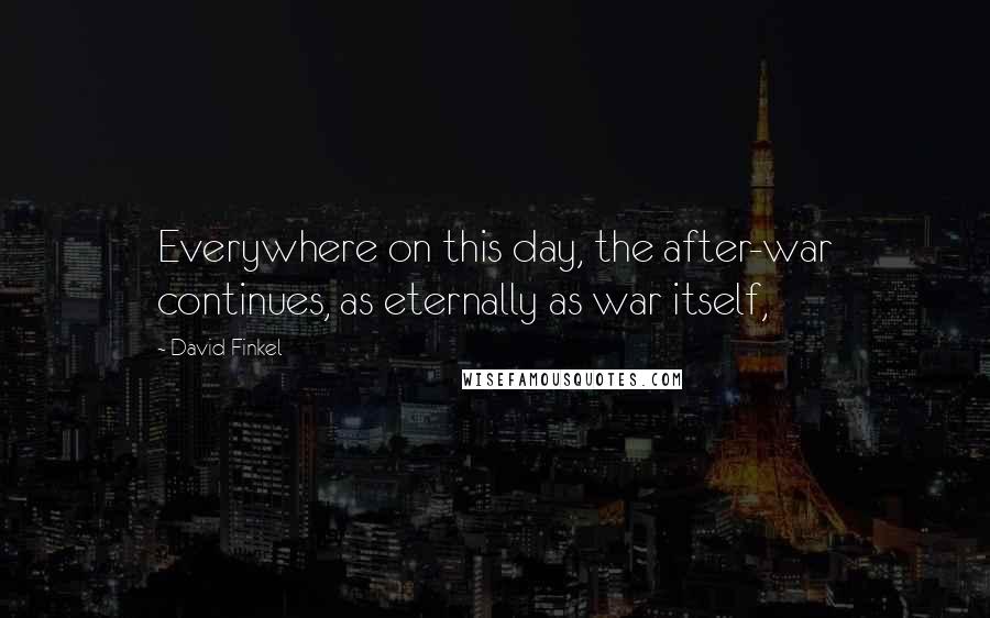 David Finkel Quotes: Everywhere on this day, the after-war continues, as eternally as war itself,