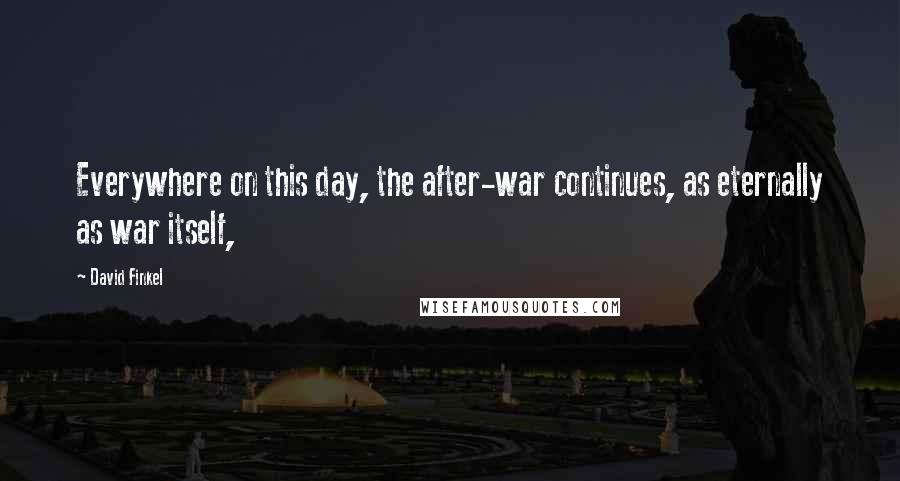 David Finkel Quotes: Everywhere on this day, the after-war continues, as eternally as war itself,