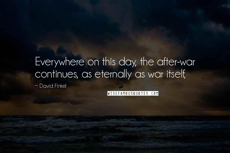 David Finkel Quotes: Everywhere on this day, the after-war continues, as eternally as war itself,