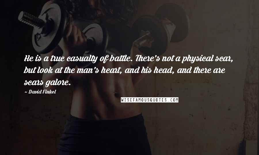 David Finkel Quotes: He is a true casualty of battle. There's not a physical scar, but look at the man's heart, and his head, and there are scars galore.