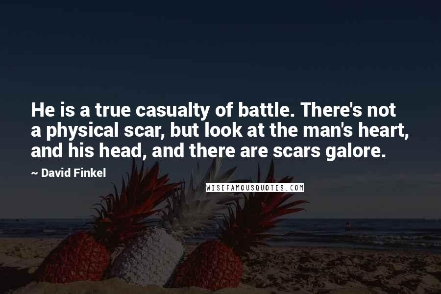 David Finkel Quotes: He is a true casualty of battle. There's not a physical scar, but look at the man's heart, and his head, and there are scars galore.