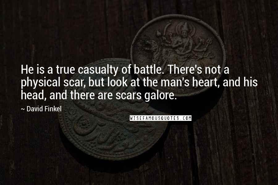 David Finkel Quotes: He is a true casualty of battle. There's not a physical scar, but look at the man's heart, and his head, and there are scars galore.