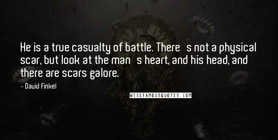 David Finkel Quotes: He is a true casualty of battle. There's not a physical scar, but look at the man's heart, and his head, and there are scars galore.