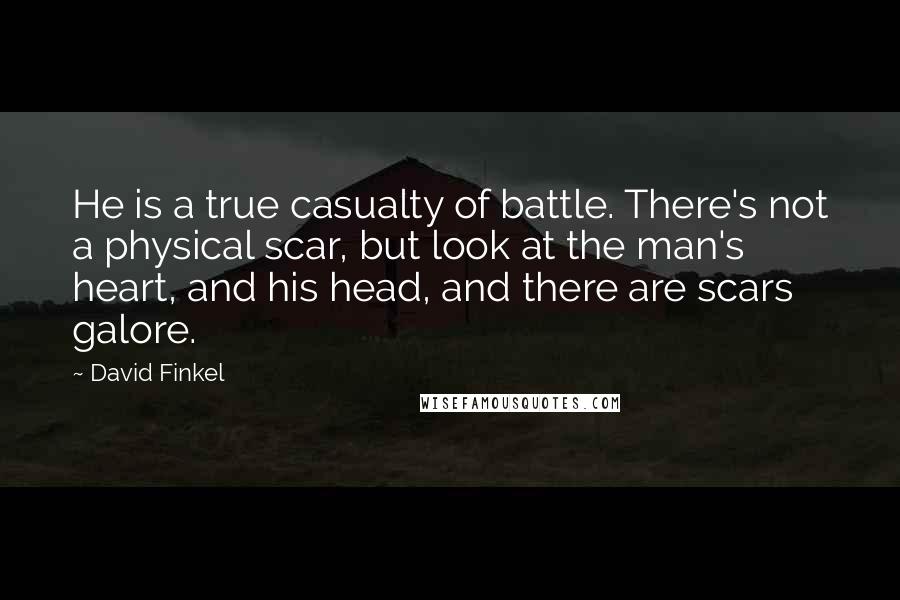 David Finkel Quotes: He is a true casualty of battle. There's not a physical scar, but look at the man's heart, and his head, and there are scars galore.