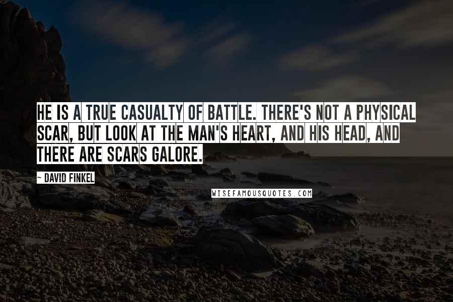 David Finkel Quotes: He is a true casualty of battle. There's not a physical scar, but look at the man's heart, and his head, and there are scars galore.