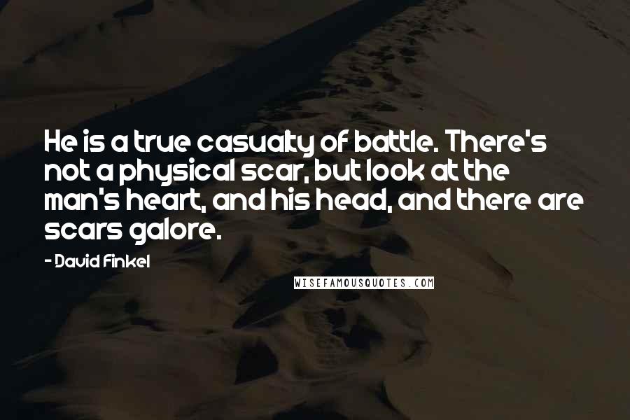 David Finkel Quotes: He is a true casualty of battle. There's not a physical scar, but look at the man's heart, and his head, and there are scars galore.