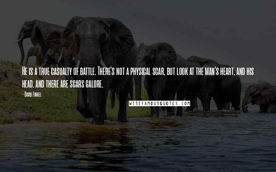 David Finkel Quotes: He is a true casualty of battle. There's not a physical scar, but look at the man's heart, and his head, and there are scars galore.