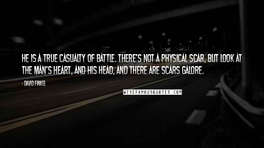 David Finkel Quotes: He is a true casualty of battle. There's not a physical scar, but look at the man's heart, and his head, and there are scars galore.