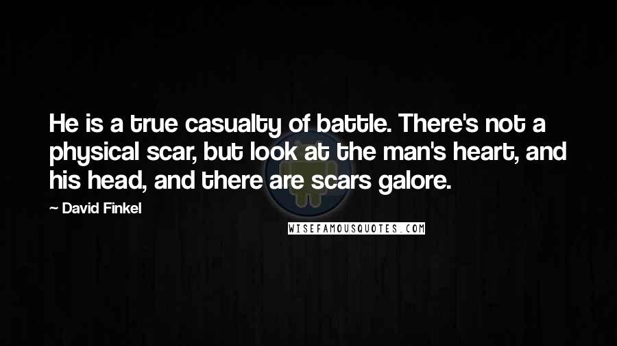 David Finkel Quotes: He is a true casualty of battle. There's not a physical scar, but look at the man's heart, and his head, and there are scars galore.