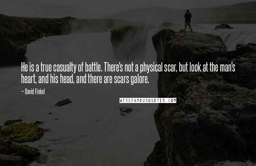 David Finkel Quotes: He is a true casualty of battle. There's not a physical scar, but look at the man's heart, and his head, and there are scars galore.