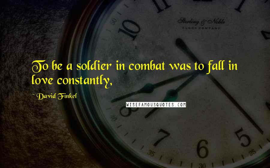 David Finkel Quotes: To be a soldier in combat was to fall in love constantly,